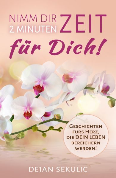 Nimm dir 2 Minuten Zeit – für DICH! Geschichten fürs Herz, die DEIN Leben bereichern werden! - Dejan Sekulic